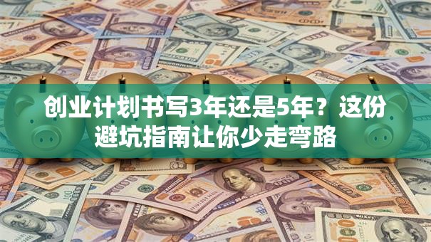 创业计划书写3年还是5年？这份避坑指南让你少走弯路