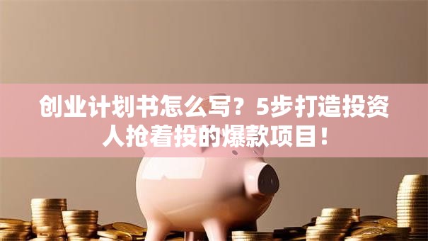 创业计划书怎么写？5步打造投资人抢着投的爆款项目！