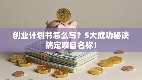 创业计划书怎么写？5大成功秘诀搞定项目名称！