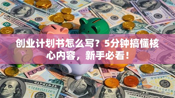创业计划书怎么写？5分钟搞懂核心内容，新手必看！