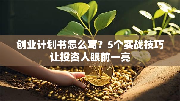 创业计划书怎么写？5个实战技巧让投资人眼前一亮