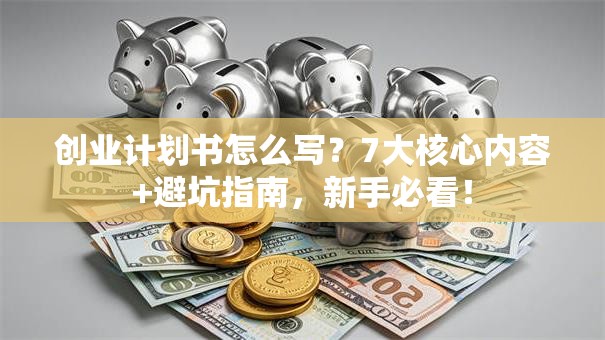 创业计划书怎么写？7大核心内容+避坑指南，新手必看！