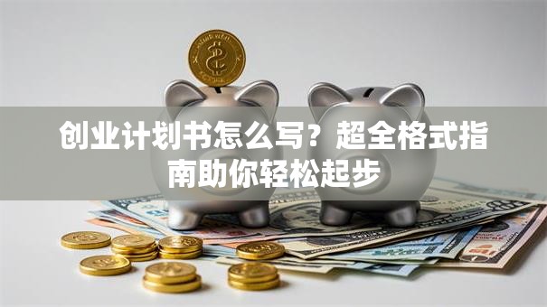 创业计划书怎么写？超全格式指南助你轻松起步