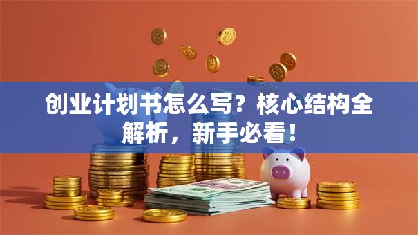 创业计划书怎么写？核心结构全解析，新手必看！
