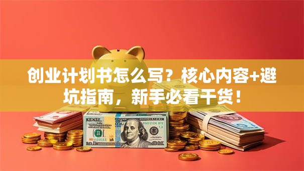 创业计划书怎么写？核心内容+避坑指南，新手必看干货！
