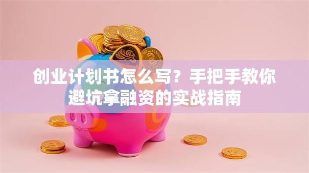 创业计划书怎么写？手把手教你避坑拿融资的实战指南