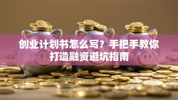 创业计划书怎么写？手把手教你打造融资避坑指南