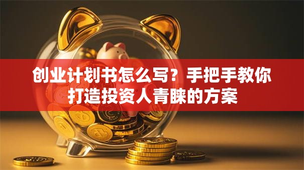 创业计划书怎么写？手把手教你打造投资人青睐的方案