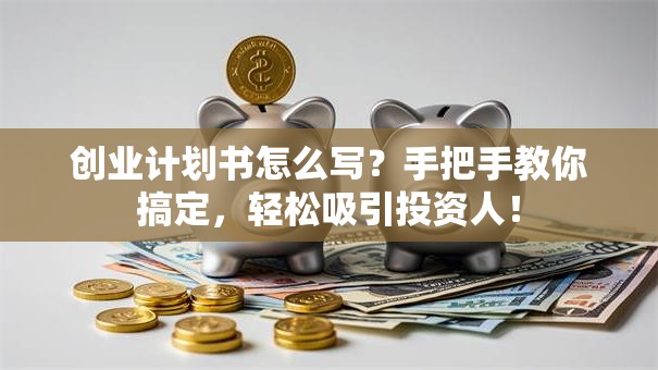 创业计划书怎么写？手把手教你搞定，轻松吸引投资人！