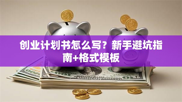 创业计划书怎么写？新手避坑指南+格式模板