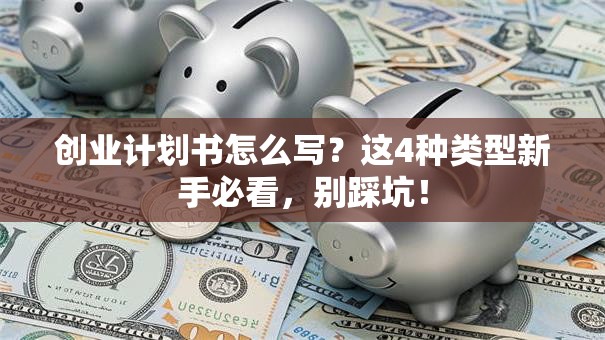 创业计划书怎么写？这4种类型新手必看，别踩坑！