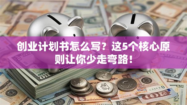 创业计划书怎么写？这5个核心原则让你少走弯路！