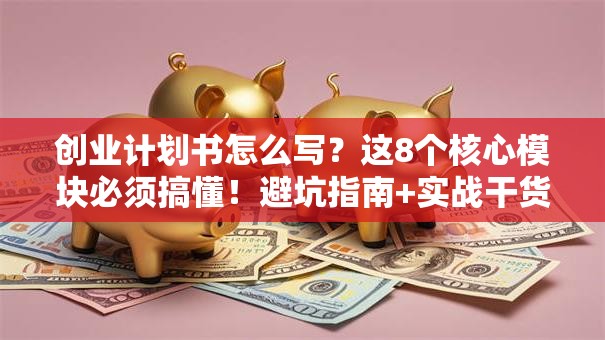 创业计划书怎么写？这8个核心模块必须搞懂！避坑指南+实战干货