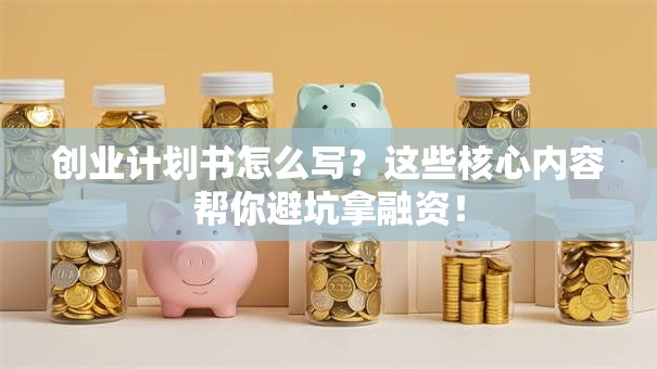 创业计划书怎么写？这些核心内容帮你避坑拿融资！