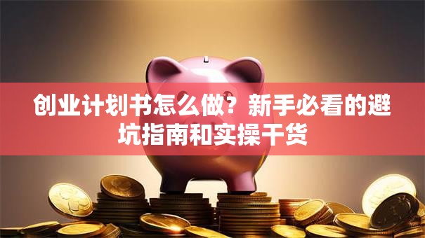 创业计划书怎么做？新手必看的避坑指南和实操干货
