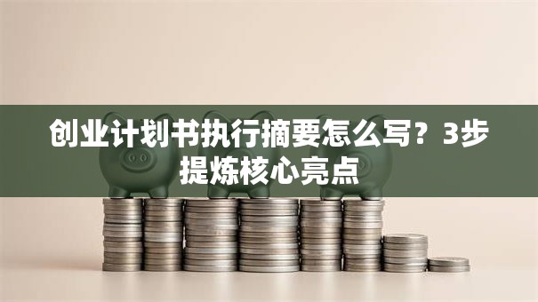 创业计划书执行摘要怎么写？3步提炼核心亮点