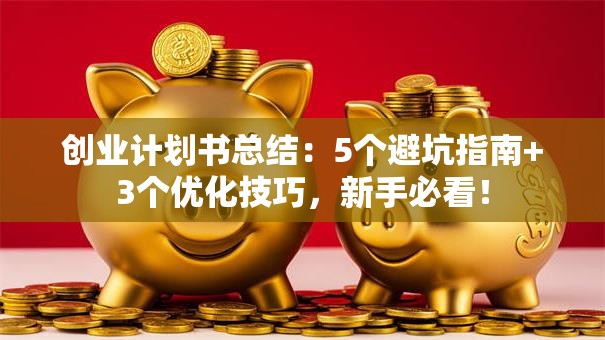 创业计划书总结：5个避坑指南+3个优化技巧，新手必看！