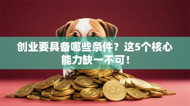 创业要具备哪些条件？这5个核心能力缺一不可！