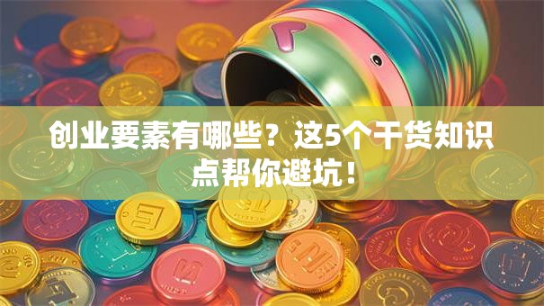 创业要素有哪些？这5个干货知识点帮你避坑！