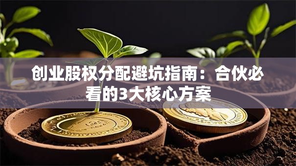 创业股权分配避坑指南：合伙必看的3大核心方案