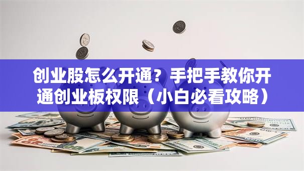创业股怎么开通？手把手教你开通创业板权限（小白必看攻略）