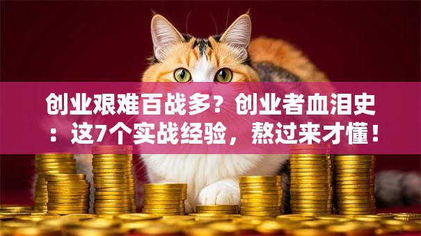 创业艰难百战多？创业者血泪史：这7个实战经验，熬过来才懂！