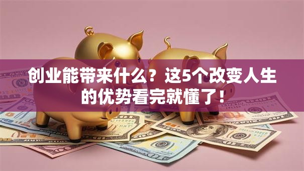 创业能带来什么？这5个改变人生的优势看完就懂了！