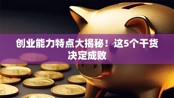 创业能力特点大揭秘！这5个干货决定成败