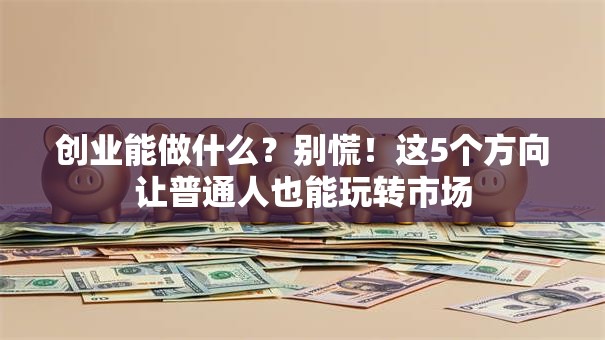 创业能做什么？别慌！这5个方向让普通人也能玩转市场