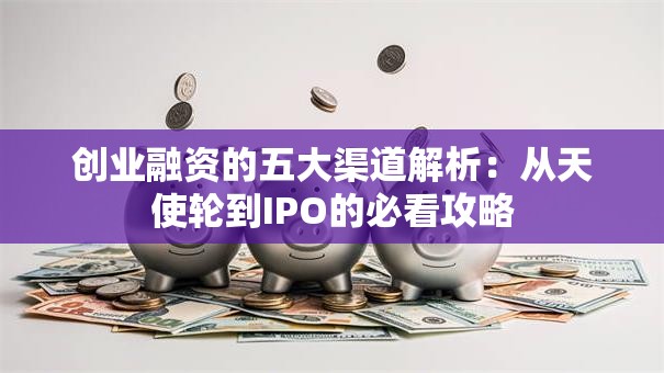创业融资的五大渠道解析：从天使轮到IPO的必看攻略