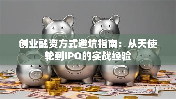 创业融资方式避坑指南：从天使轮到IPO的实战经验