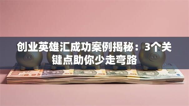 创业英雄汇成功案例揭秘：3个关键点助你少走弯路