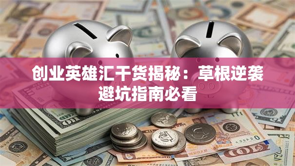 创业英雄汇干货揭秘：草根逆袭避坑指南必看