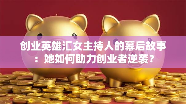 创业英雄汇女主持人的幕后故事：她如何助力创业者逆袭？
