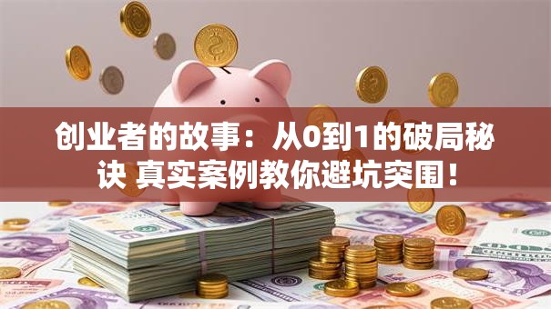 创业者的故事：从0到1的破局秘诀 真实案例教你避坑突围！
