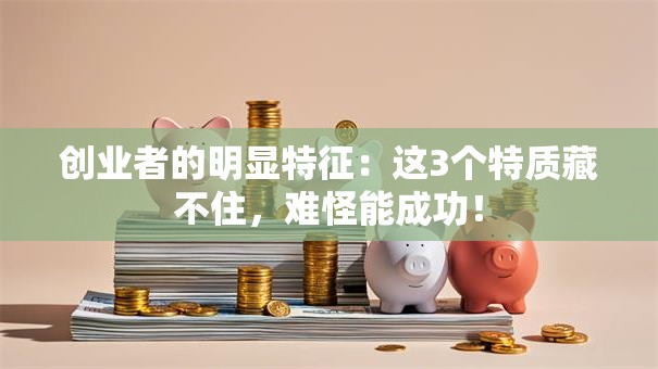 创业者的明显特征：这3个特质藏不住，难怪能成功！
