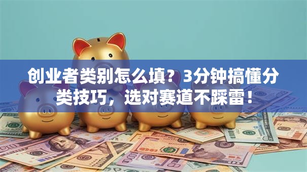 创业者类别怎么填？3分钟搞懂分类技巧，选对赛道不踩雷！