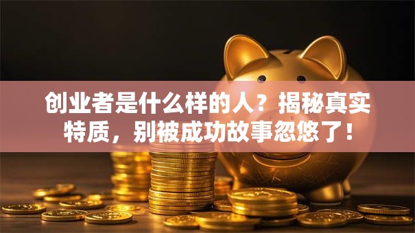 创业者是什么样的人？揭秘真实特质，别被成功故事忽悠了！
