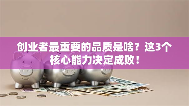 创业者最重要的品质是啥？这3个核心能力决定成败！