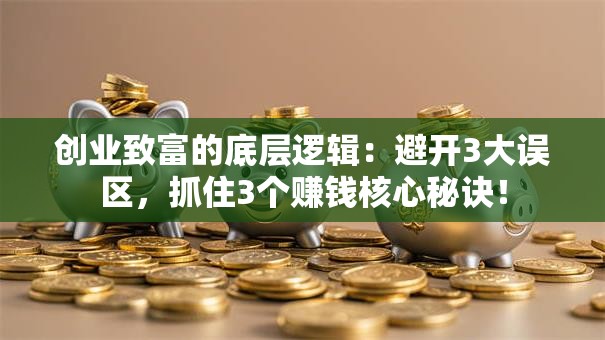 创业致富的底层逻辑：避开3大误区，抓住3个赚钱核心秘诀！