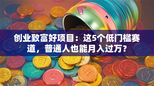 创业致富好项目：这5个低门槛赛道，普通人也能月入过万？