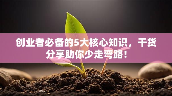 创业者必备的5大核心知识，干货分享助你少走弯路！