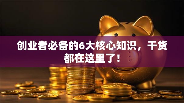 创业者必备的6大核心知识，干货都在这里了！