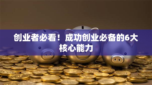 创业者必看！成功创业必备的6大核心能力