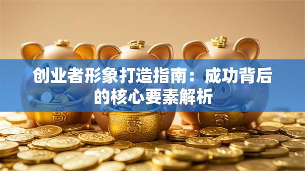 创业者形象打造指南：成功背后的核心要素解析