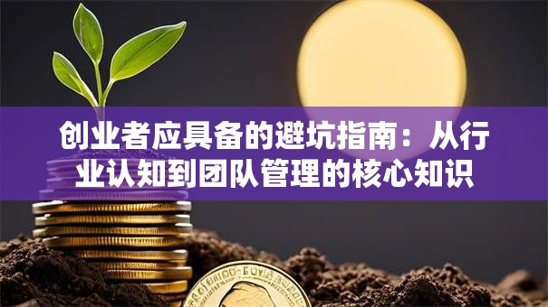 创业者应具备的避坑指南：从行业认知到团队管理的核心知识