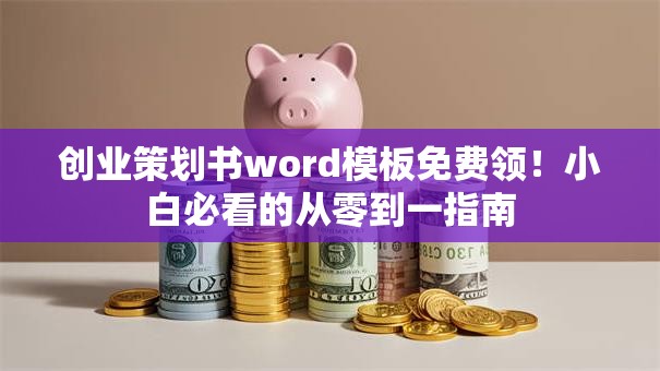 创业策划书word模板免费领！小白必看的从零到一指南
