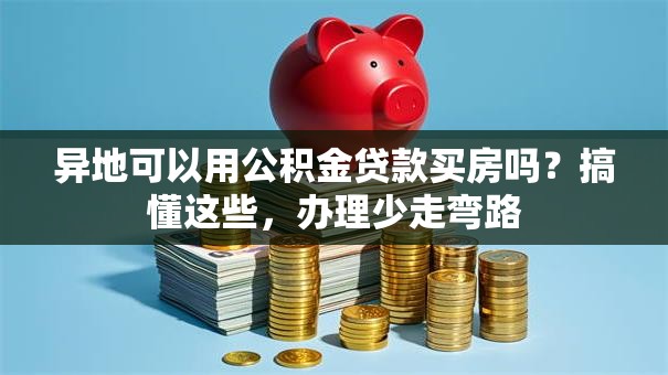 异地可以用公积金贷款买房吗？搞懂这些，办理少走弯路