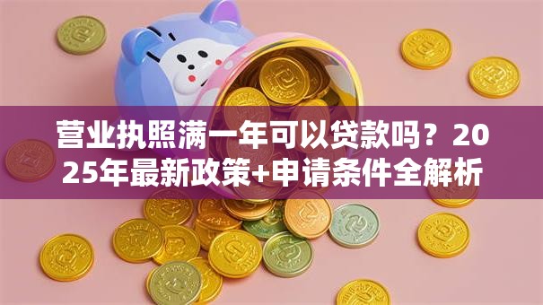 营业执照满一年可以贷款吗？2025年最新政策+申请条件全解析