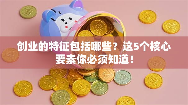 创业的特征包括哪些？这5个核心要素你必须知道！